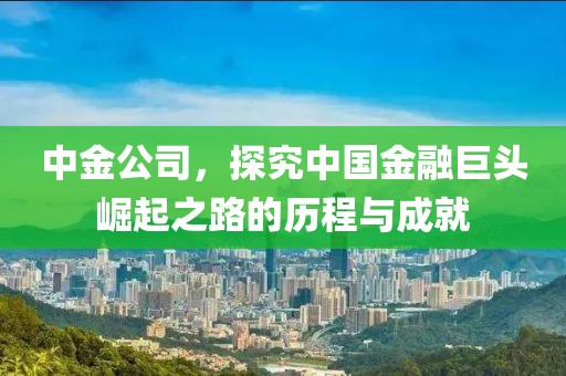 中金公司，探究中国金融巨头崛起之路的历程与成就