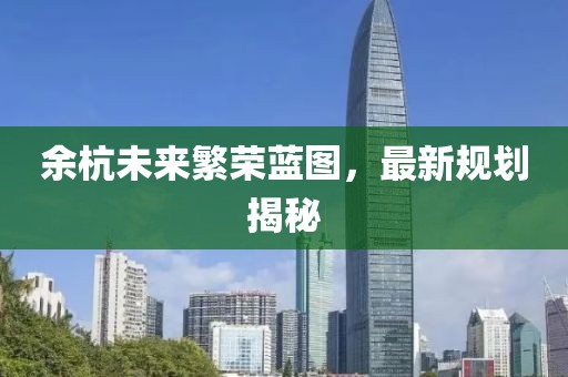 余杭未来繁荣蓝图，最新规划揭秘