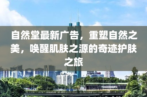 自然堂最新广告，重塑自然之美，唤醒肌肤之源的奇迹护肤之旅