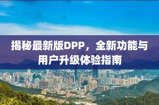 揭秘最新版DPP，全新功能与用户升级体验指南