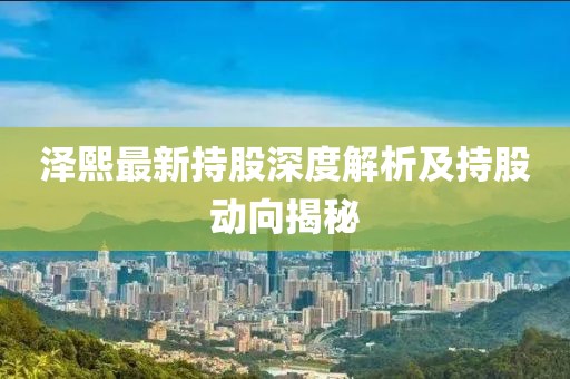 泽熙最新持股深度解析及持股动向揭秘