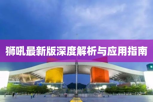 狮吼最新版深度解析与应用指南