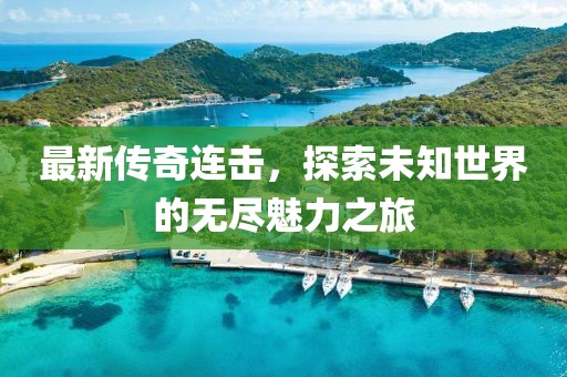 最新传奇连击，探索未知世界的无尽魅力之旅