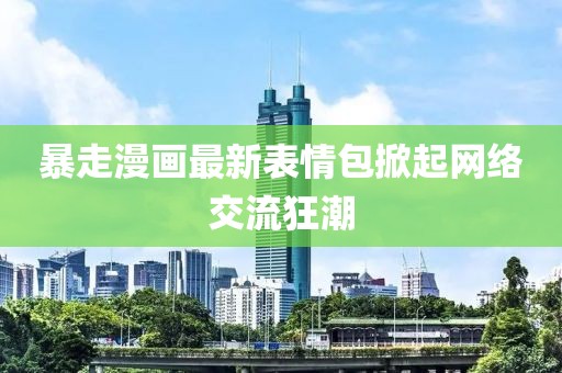 暴走漫画最新表情包掀起网络交流狂潮