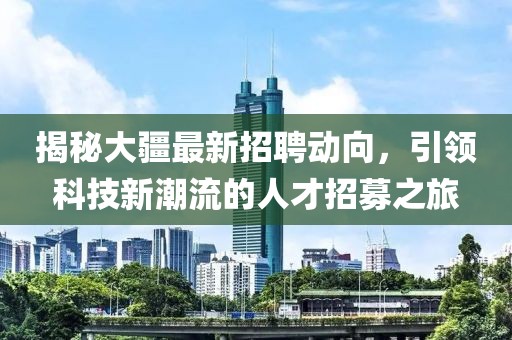 揭秘大疆最新招聘动向，引领科技新潮流的人才招募之旅