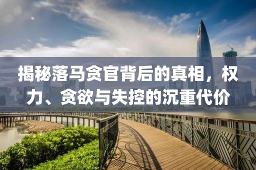 揭秘落马贪官背后的真相，权力、贪欲与失控的沉重代价