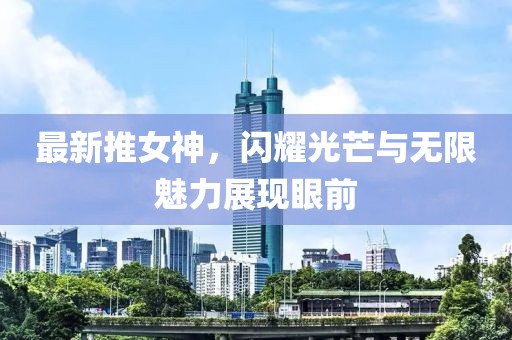 最新推女神，闪耀光芒与无限魅力展现眼前