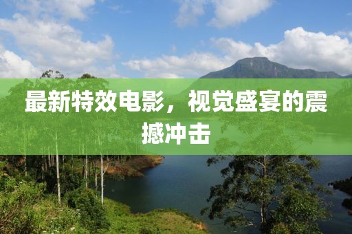 最新特效电影，视觉盛宴的震撼冲击