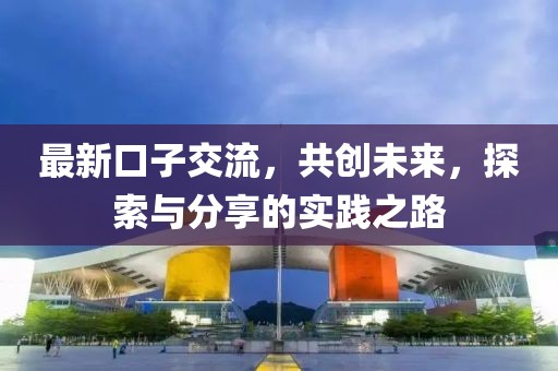 最新口子交流，共创未来，探索与分享的实践之路