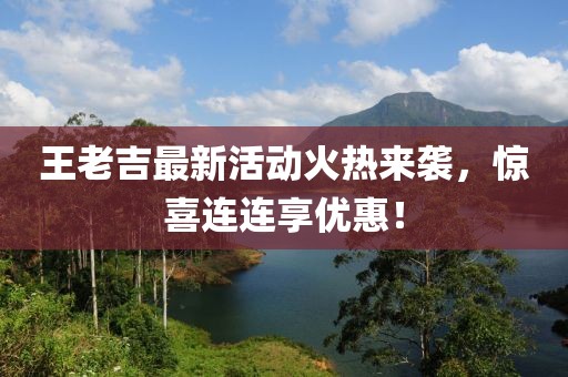 王老吉最新活动火热来袭，惊喜连连享优惠！
