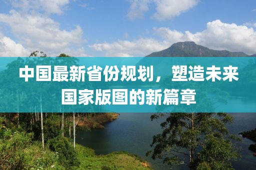 中国最新省份规划，塑造未来国家版图的新篇章