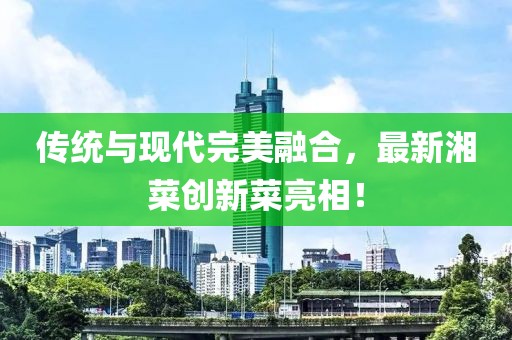 传统与现代完美融合，最新湘菜创新菜亮相！