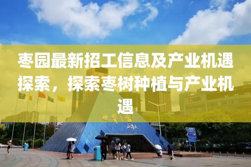 枣园最新招工信息及产业机遇探索，探索枣树种植与产业机遇