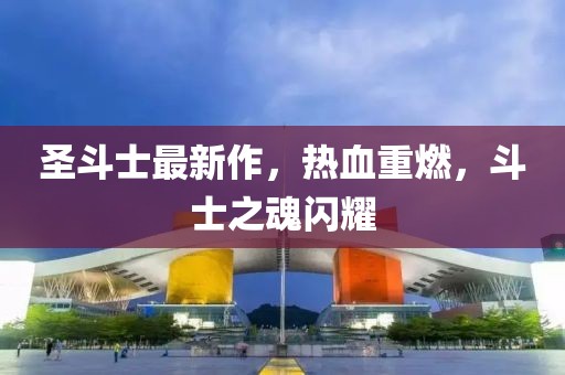 圣斗士最新作，热血重燃，斗士之魂闪耀