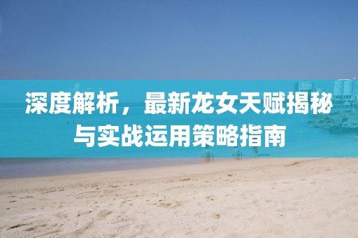深度解析，最新龙女天赋揭秘与实战运用策略指南