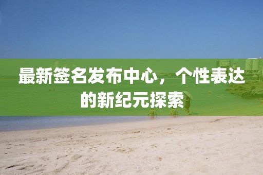 最新签名发布中心，个性表达的新纪元探索