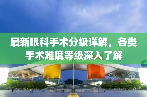 最新眼科手术分级详解，各类手术难度等级深入了解
