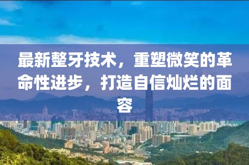最新整牙技术，重塑微笑的革命性进步，打造自信灿烂的面容