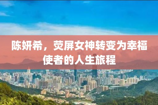 陈妍希，荧屏女神转变为幸福使者的人生旅程