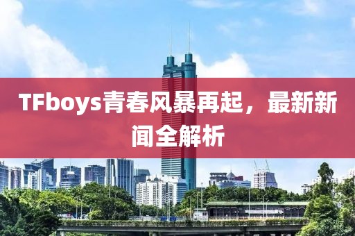 TFboys青春风暴再起，最新新闻全解析