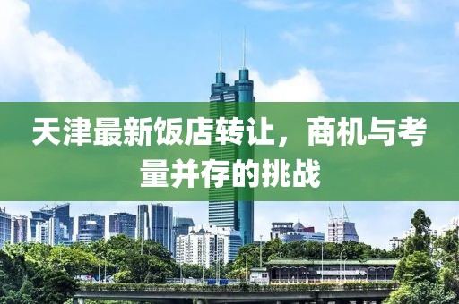 天津最新饭店转让，商机与考量并存的挑战