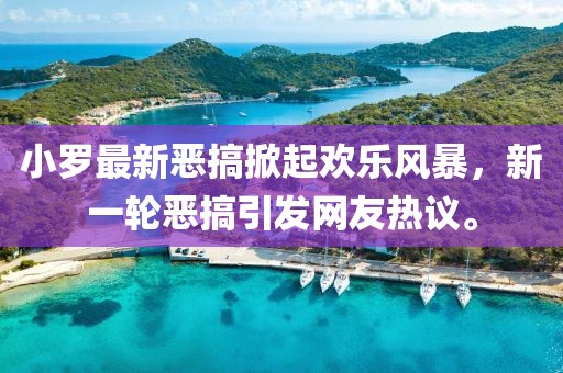 小罗最新恶搞掀起欢乐风暴，新一轮恶搞引发网友热议。