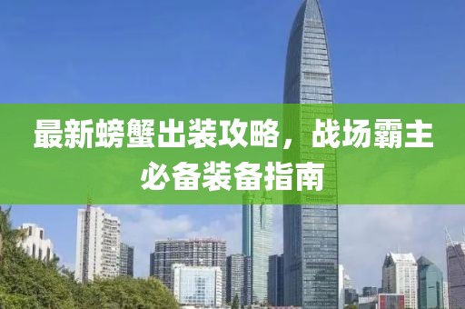 最新螃蟹出装攻略，战场霸主必备装备指南