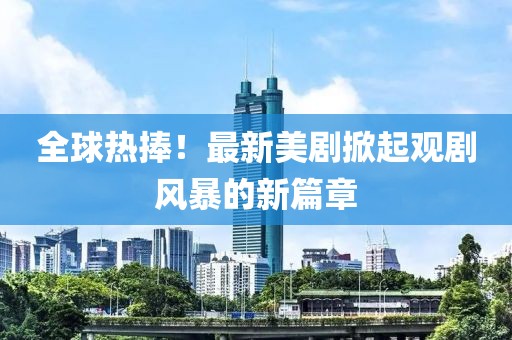 全球热捧！最新美剧掀起观剧风暴的新篇章