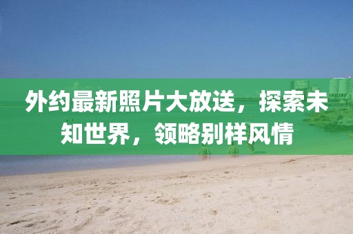 外约最新照片大放送，探索未知世界，领略别样风情