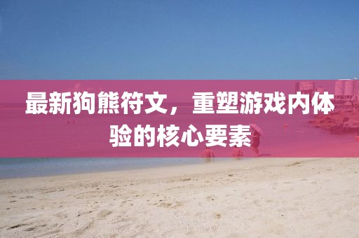 最新狗熊符文，重塑游戏内体验的核心要素