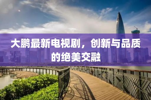 大鹏最新电视剧，创新与品质的绝美交融