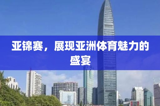 亚锦赛，展现亚洲体育魅力的盛宴