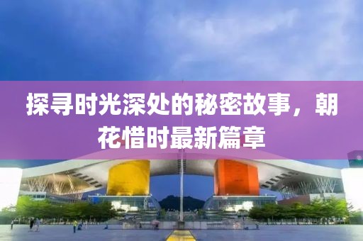 探寻时光深处的秘密故事，朝花惜时最新篇章