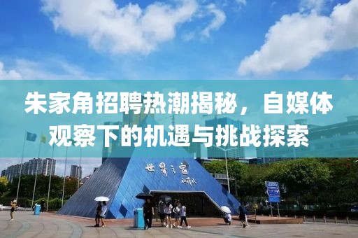 朱家角招聘热潮揭秘，自媒体观察下的机遇与挑战探索