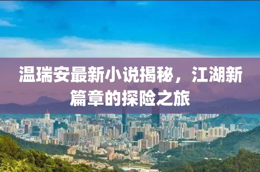 温瑞安最新小说揭秘，江湖新篇章的探险之旅