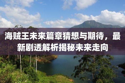 海贼王未来篇章猜想与期待，最新剧透解析揭秘未来走向