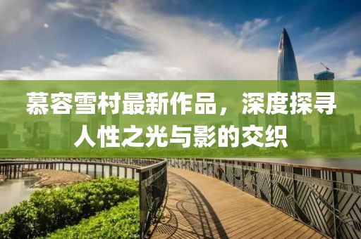 慕容雪村最新作品，深度探寻人性之光与影的交织