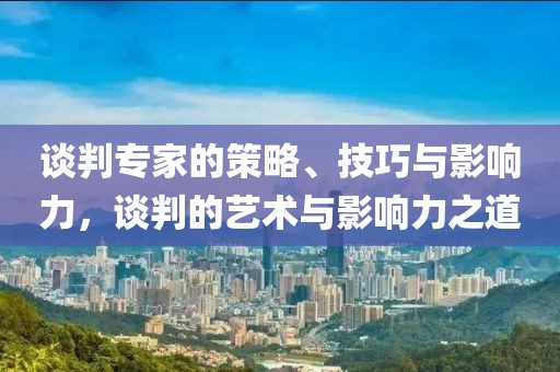 谈判专家的策略、技巧与影响力，谈判的艺术与影响力之道