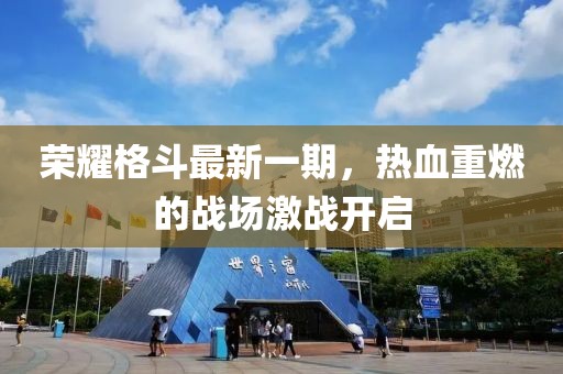 荣耀格斗最新一期，热血重燃的战场激战开启