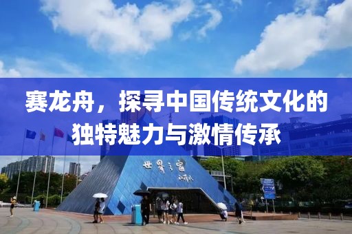 赛龙舟，探寻中国传统文化的独特魅力与激情传承