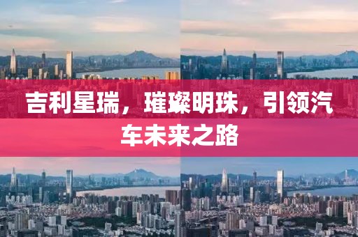 吉利星瑞，璀璨明珠，引领汽车未来之路