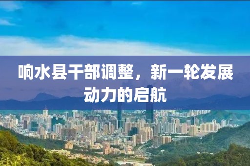 响水县干部调整，新一轮发展动力的启航