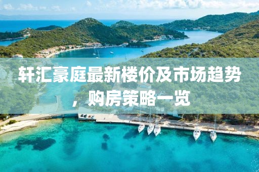 轩汇豪庭最新楼价及市场趋势，购房策略一览