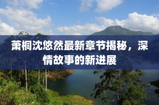 萧桐沈悠然最新章节揭秘，深情故事的新进展