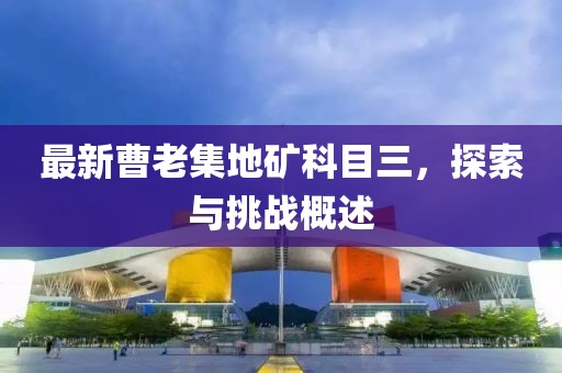 最新曹老集地矿科目三，探索与挑战概述