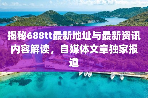 揭秘688tt最新地址与最新资讯内容解读，自媒体文章独家报道