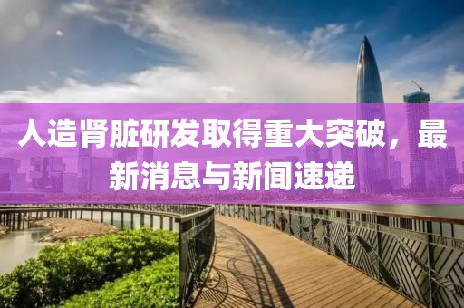 人造肾脏研发取得重大突破，最新消息与新闻速递