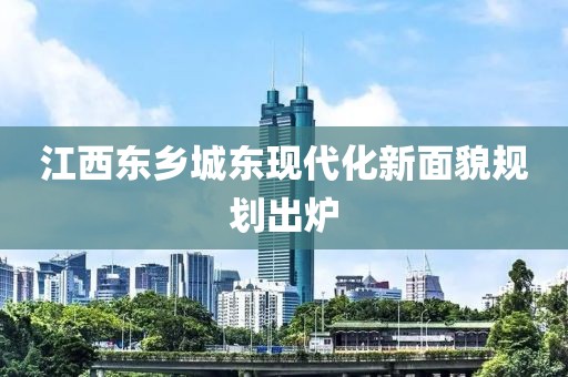 江西东乡城东现代化新面貌规划出炉
