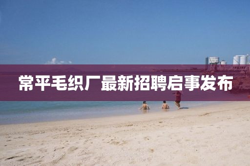 常平毛织厂最新招聘启事发布
