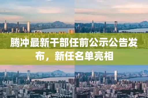 腾冲最新干部任前公示公告发布，新任名单亮相